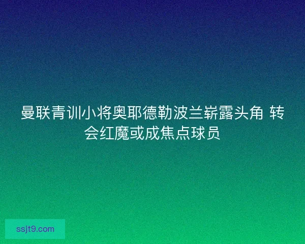 曼联青训小将奥耶德勒波兰崭露头角 转会红魔或成焦点球员