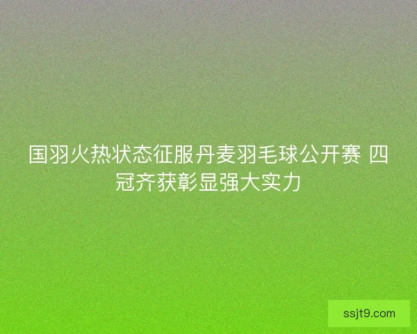 国羽火热状态征服丹麦羽毛球公开赛 四冠齐获彰显强大实力