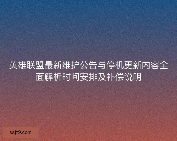 英雄联盟最新维护公告与停机更新内容全面解析时间安排及补偿说明
