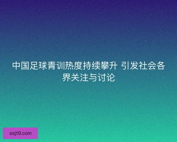 中国足球青训热度持续攀升 引发社会各界关注与讨论