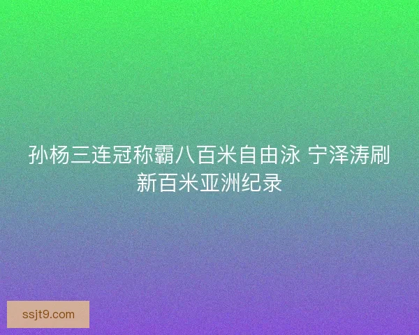 孙杨三连冠称霸八百米自由泳 宁泽涛刷新百米亚洲纪录
