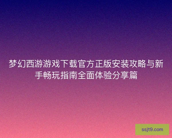 梦幻西游游戏下载官方正版安装攻略与新手畅玩指南全面体验分享篇