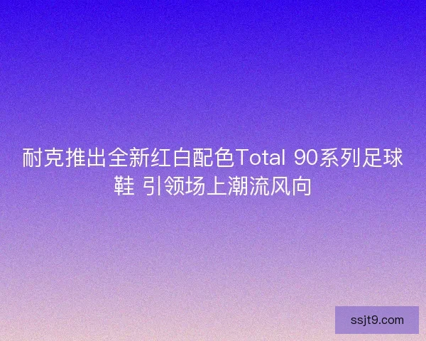 耐克推出全新红白配色Total 90系列足球鞋 引领场上潮流风向