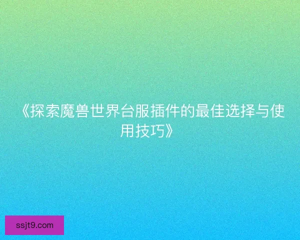 《探索魔兽世界台服插件的最佳选择与使用技巧》