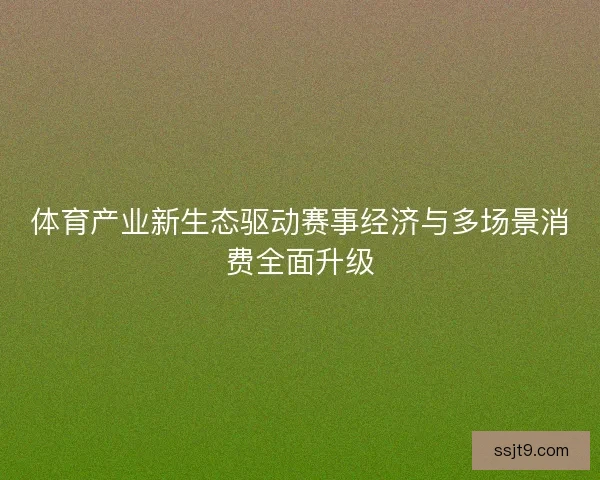 体育产业新生态驱动赛事经济与多场景消费全面升级