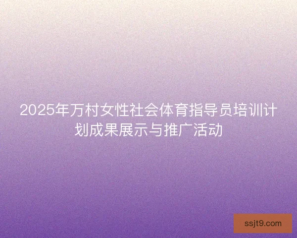2025年万村女性社会体育指导员培训计划成果展示与推广活动