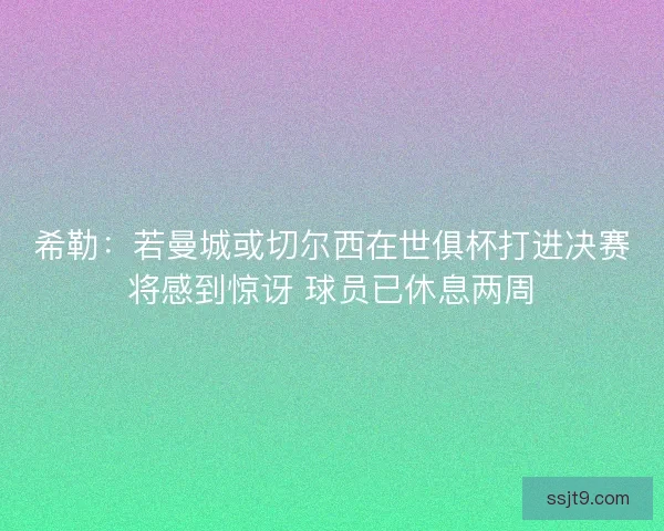 希勒：若曼城或切尔西在世俱杯打进决赛将感到惊讶 球员已休息两周