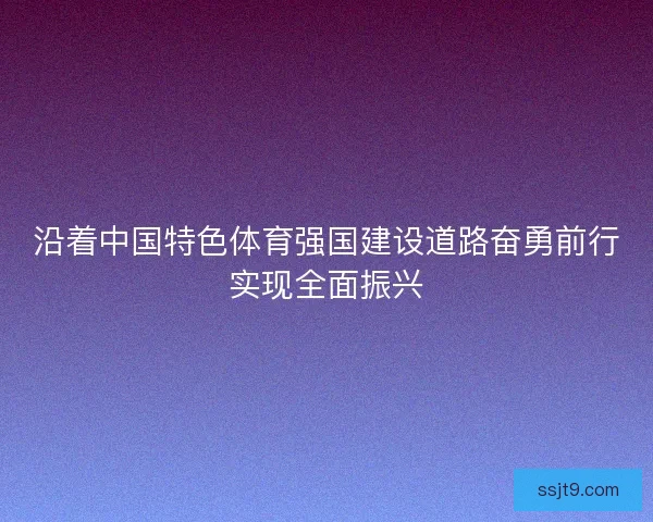 沿着中国特色体育强国建设道路奋勇前行实现全面振兴