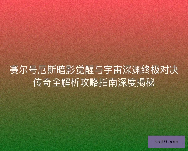 赛尔号厄斯暗影觉醒与宇宙深渊终极对决传奇全解析攻略指南深度揭秘