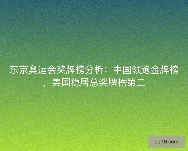 东京奥运会奖牌榜分析：中国领跑金牌榜，美国稳居总奖牌榜第二