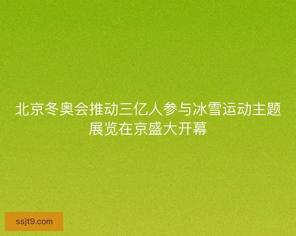 北京冬奥会推动三亿人参与冰雪运动主题展览在京盛大开幕