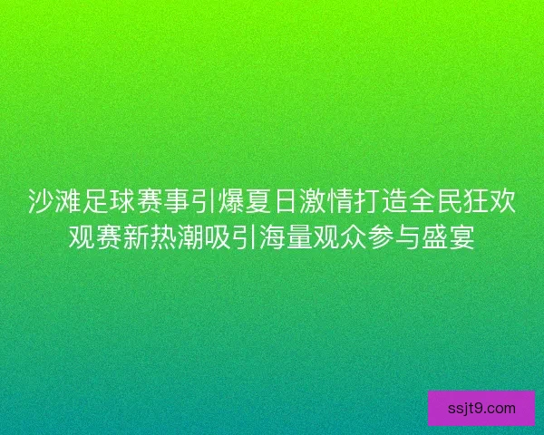 沙滩足球赛事引爆夏日激情打造全民狂欢观赛新热潮吸引海量观众参与盛宴