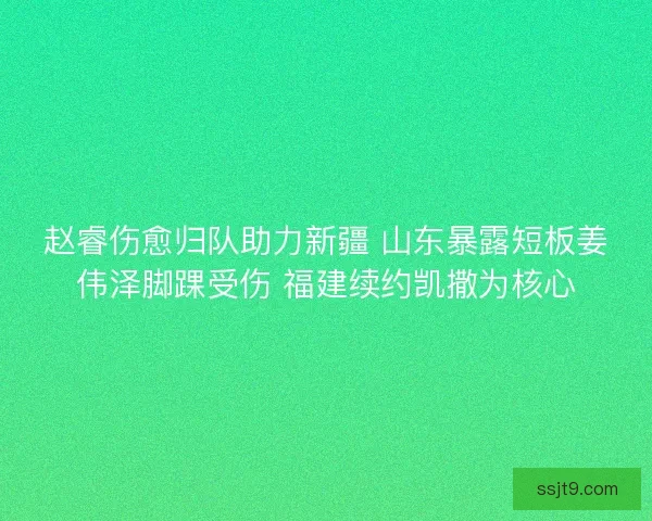 赵睿伤愈归队助力新疆 山东暴露短板姜伟泽脚踝受伤 福建续约凯撒为核心