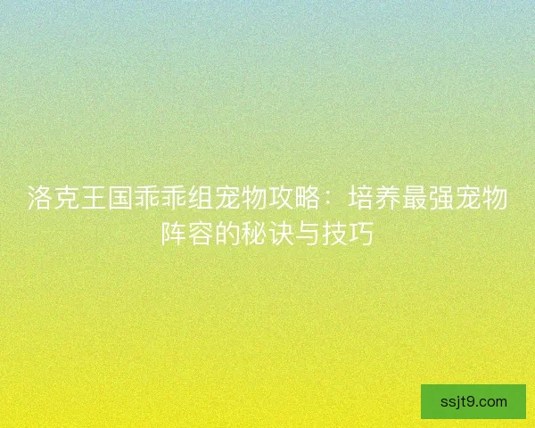 洛克王国乖乖组宠物攻略：培养最强宠物阵容的秘诀与技巧