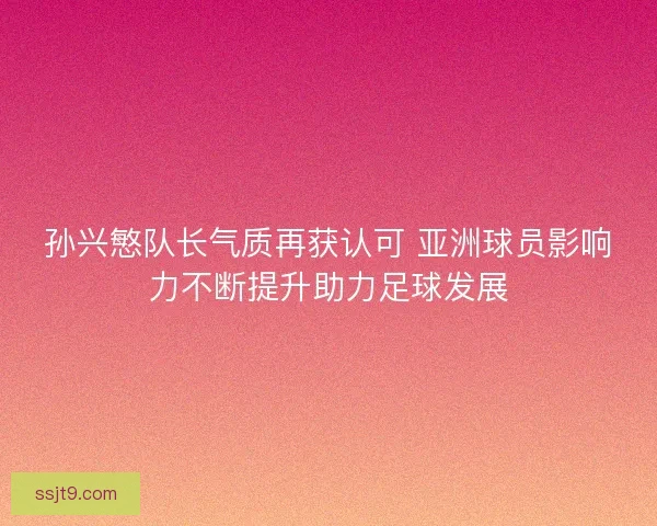孙兴慜队长气质再获认可 亚洲球员影响力不断提升助力足球发展