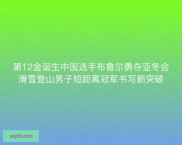 第12金诞生中国选手布鲁尔勇夺亚冬会滑雪登山男子短距离冠军书写新突破
