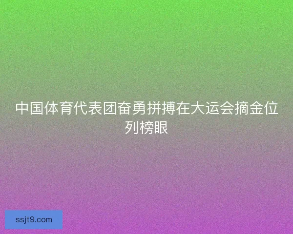 中国体育代表团奋勇拼搏在大运会摘金位列榜眼