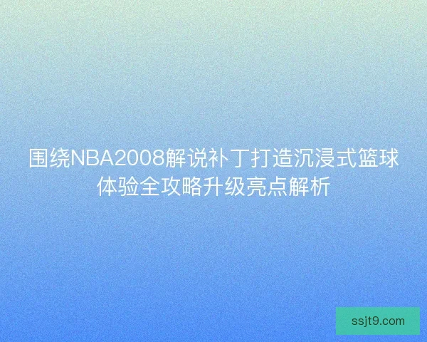围绕NBA2008解说补丁打造沉浸式篮球体验全攻略升级亮点解析