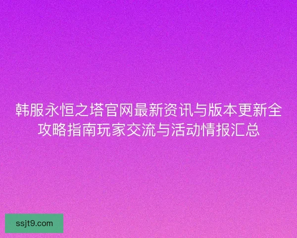 韩服永恒之塔官网最新资讯与版本更新全攻略指南玩家交流与活动情报汇总