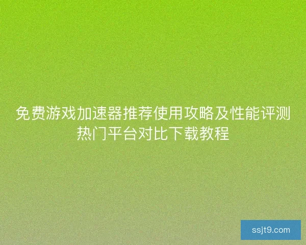 免费游戏加速器推荐使用攻略及性能评测热门平台对比下载教程