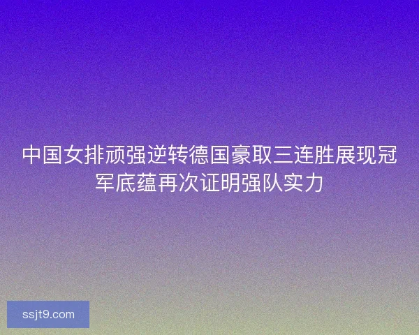 中国女排顽强逆转德国豪取三连胜展现冠军底蕴再次证明强队实力