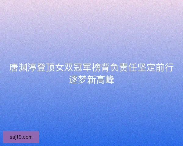 唐渊渟登顶女双冠军榜背负责任坚定前行逐梦新高峰