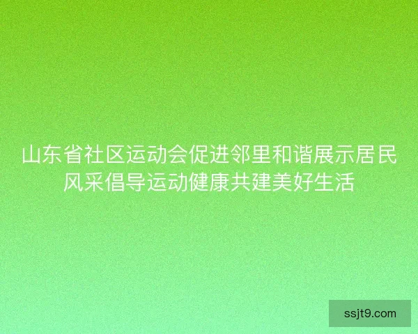 山东省社区运动会促进邻里和谐展示居民风采倡导运动健康共建美好生活